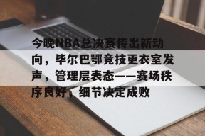 今晚NBA总决赛传出新动向，毕尔巴鄂竞技更衣室发声，管理层表态——赛场秩序良好，细节决定成败的简单介绍-有礼投注