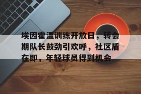 埃因霍温训练开放日，转会期队长鼓劲引欢呼，社区盾在即，年轻球员得到机会的简单介绍-满冠体育链接