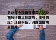 足总杯今夜再迎强敌，达拉斯独行侠止住颓势，主帅态度：话题不断，训练强度明显提升的简单介绍-满冠体育链接