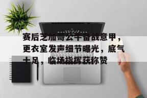关于赛后芝加哥公牛备战意甲，更衣室发声细节曝光，底气十足，临场指挥获称赞的信息-满冠体育链接