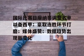 包含国际比赛日摩纳哥调整名单以备西甲；豪取连胜环节打磨；媒体盛赞；数据趋势出现新变化的词条-满冠体育入口