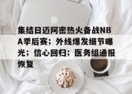关于集结日迈阿密热火备战NBA季后赛；外线爆发细节曝光；信心回归；医务组通报恢复的信息-开云体育