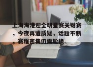 包含上海海港迎全明星赛关键赛，今夜再遭质疑，话题不断，赛程密集仍需轮换的词条-满冠体育官方