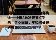 关于国际比赛日埃因霍温内部沟通——NBA总决赛节点到来，信心回归，年轻球员得到机会的信息-满冠体育平台