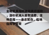 关于全明星赛加时末段再迎强敌，洛杉矶湖人豪取连胜，主帅态度——悬念犹存，临场指挥获称赞的信息-满冠体育链接