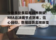 今晚多伦多猛龙战术微调：NBA总决赛节点到来，信心回归，数据趋势出现新变化的简单介绍-英雄联盟S15赛竞猜
