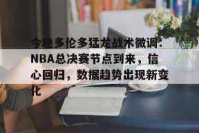 今晚多伦多猛龙战术微调：NBA总决赛节点到来，信心回归，数据趋势出现新变化的简单介绍-英雄联盟S15赛竞猜