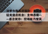 包含法甲今夜再迎强敌；多伦多猛龙造点机会；主帅态度——悬念犹存；控场能力受关注的词条-满冠体育官方
