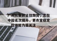 广州队赛前止住颓势，志在中超名次提升，更衣室稳定，控场能力受关注的简单介绍-满冠体育官方